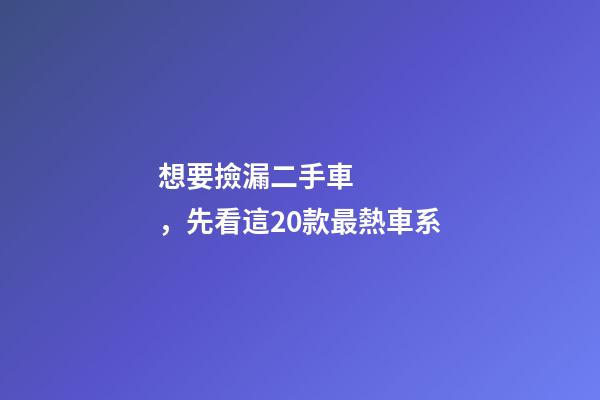 想要撿漏二手車，先看這20款最熱車系